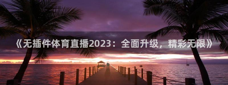 足球极速直播吧：《无插件体育直播2023：全面升级，精彩无限》