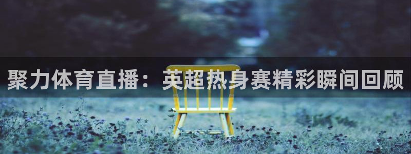 极速体育nba在线直播回看：聚力体育直播：英超热身赛精彩瞬间回顾