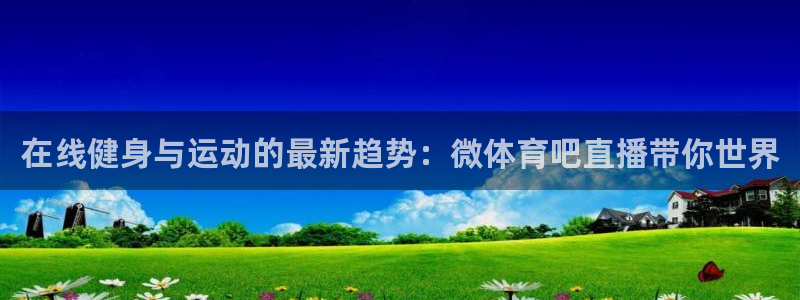 nba在线直播吧极速体育：在线健身与运动的最新趋势：微体育吧直播带你世界